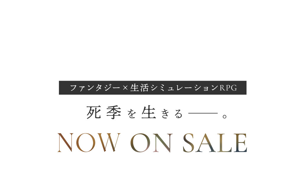 ファンタジーｘ生活シミュレーションRPG　死季を生きる－。NOW ON SALE