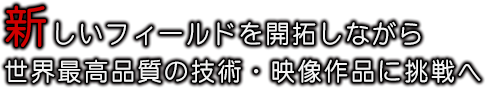 新しいフィールドを開拓しながら世界最高品質の技術・映像作品に挑戦へ