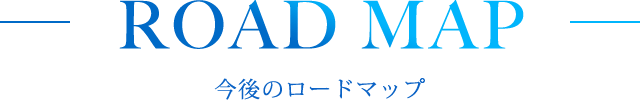 ROAD MAP 今後のロードマップ