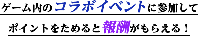 ゲーム内のコラボイベントに参加してポイントをためると報酬がもらえる！