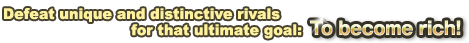 Defeat unique and distinctive rivals for that ultimate goal:To become rich!