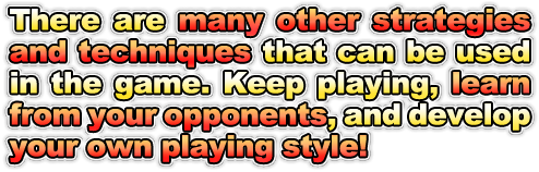 There are many other strategies and techniques that can be used in the game. Keep playing, learn from your opponents, and develop your own playing style!