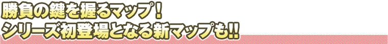 勝負の鍵を握るマップ！シリーズ初登場となる新マップも!!