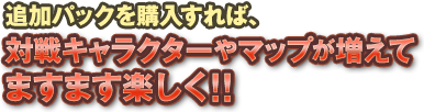 追加パックを購入すれば、対戦キャラクターやマップが増えてますます楽しく!!