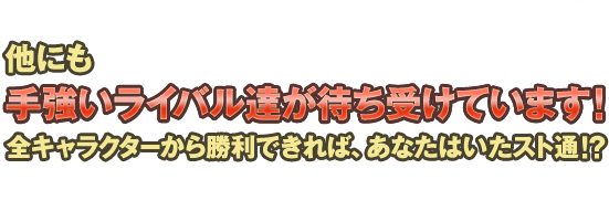 他にも手強いライバル達が待ち受けています！全キャラクターから勝利できれば、あなたはいたスト通!?