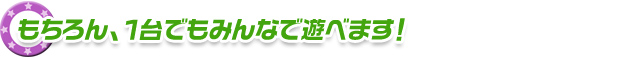 もちろん、１台でもみんなで遊べます！