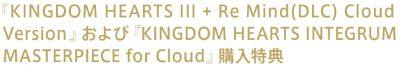 『KINGDOM HEARTS III + Re Mind（DLC） Cloud Version』および『 KINGDOM HEARTS INTEGRUM MASTERPIECE for Cloud』購入特典