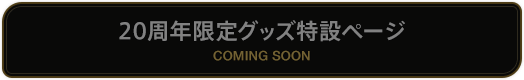 20周年限定グッズ特設ページ　COMING SOON