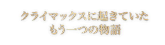 クライマックスに起きていたもう一つの物語