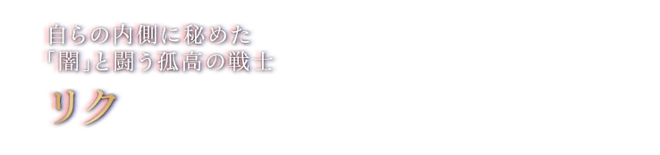 自らの内側に秘めた「闇」と闘う孤高の戦士　リク