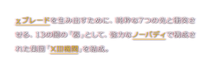 χブレードを生み出すために、純粋な7つの光と衝突させる、13の闇の「器」として、強力なノーバディで構成された集団「XIII機関」を結成。