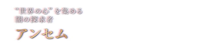 “世界の心”を集める闇の探求者　アンセム