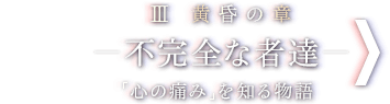 III 黄昏の章 - 不完全な者達 - 「心の痛み」を知る物語