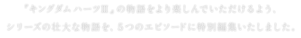 『キングダム ハーツIII』の物語をより楽しんでいただけるよう、シリーズの壮大な物語を、5つのエピソードに特別編集いたしました。