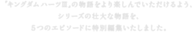 『キングダム ハーツIII』の物語をより楽しんでいただけるよう、シリーズの壮大な物語を、5つのエピソードに特別編集いたしました。