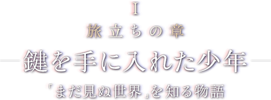 I 旅立ちの章 - 鍵を手に入れた少年 - 「まだ見ぬ世界」を知る物語