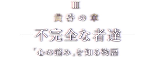 III 黄昏の章 - 不完全な者達 - 「心の痛み」を知る物語