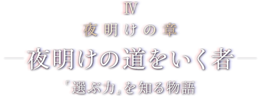 IV 夜明けの章 - 夜明けの道をいく者 - 「選ぶ力」を知る物語