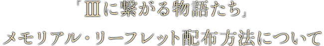 「IIIに繋がる物語たち」メモリアル・リーフレット配布方法について