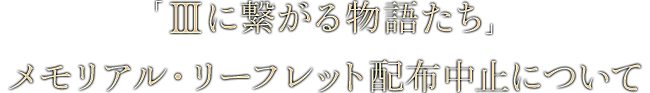 「IIIに繋がる物語たち」メモリアル・リーフレット配布中止について