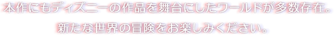 本作にもディズニーの作品を舞台にしたワールドが多数存在。新たな世界の冒険をお楽しみください。