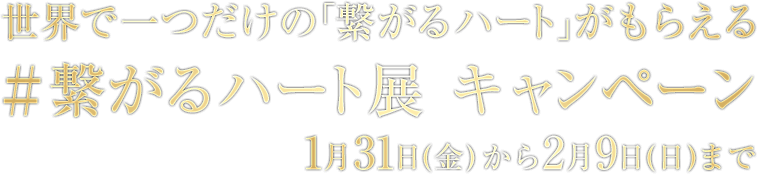 世界で一つだけの「繋がるハート」がもらえる ＃繋がるハート展 キャンペーン　1月31日(金)から2月9日(日)まで