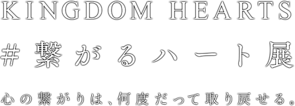 KINGDOM HEARTS #繋がるハート展　心の繋がりは、何度だって取り戻せる。