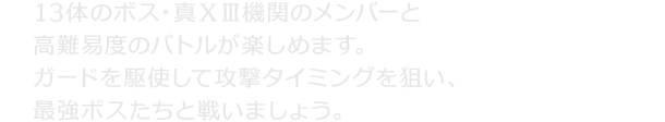 13体のボス・真ⅩⅢ機関のメンバーと高難易度のバトルが楽しめます。ガードを駆使して攻撃タイミングを狙い、最強ボスたちと戦いましょう。