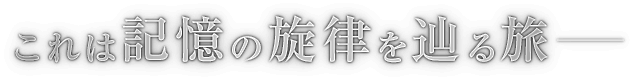 これは記憶の旋律を辿る旅──