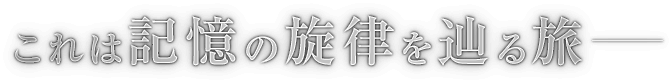 これは記憶の旋律を辿る旅──