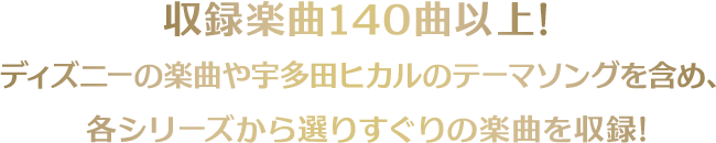 収録楽曲140曲以上！ディズニーの楽曲や宇多田ヒカルのテーマソングを含め、各シリーズから選りすぐりの楽曲を収録!