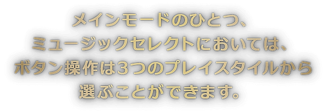 メインモードのひとつ、ミュージックセレクトにおいては、ボタン操作は3つのプレイスタイルから選ぶことができます。