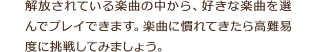 解放されている楽曲の中から、好きな楽曲を選んでプレイできます。楽曲に慣れてきたら高難易度に挑戦してみましょう。