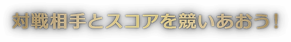 対戦相手とスコアを競いあおう！