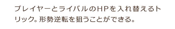 プレイヤーとライバルのHPを入れ替えるトリック。形勢逆転を狙うことができる。