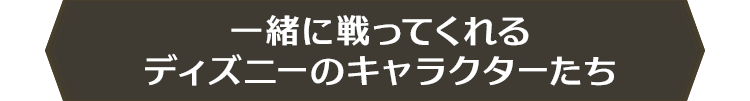 一緒に戦ってくれるディズニーのキャラクターたち