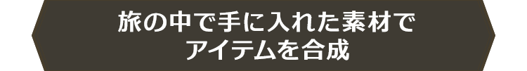 旅の中で手に入れた素材でアイテムを合成