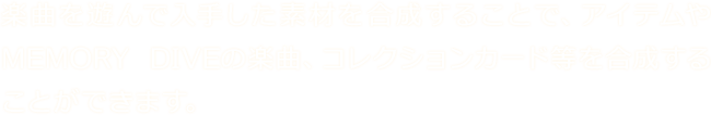 楽曲を遊んで入手した素材を合成することで、アイテムやMEMORY DIVEの楽曲、コレクションカード等を合成することができます。