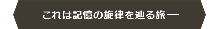 これは記憶の旋律を辿る旅ー