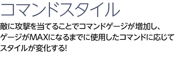 コマンドスタイル　敵に攻撃を当てることでコマンドゲージが増加し、ゲージがMAXになるまでに使用したコマンドに応じてスタイルが変化する！
