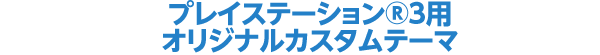 プレイステーション®3用オリジナルカスタムテーマ