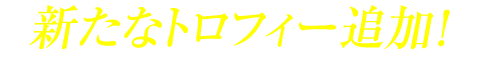 新たなトロフィー追加！