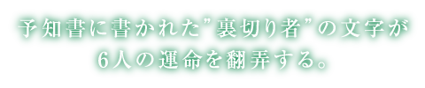 予知者に書かれた”裏切り者”の文字が6人の運命を翻弄する。