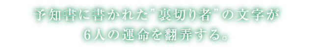 予知者に書かれた”裏切り者”の文字が6人の運命を翻弄する。