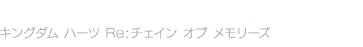 KINGDOM HEARTS Re:Chain of Memories　キングダム ハーツ Re:チェイン オブ メモリーズ