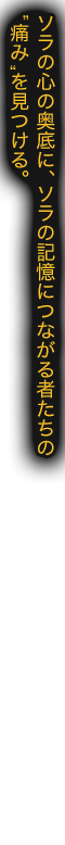 ソラの心の奥底に、ソラの記憶につながる者たちの“痛み”を見つける。