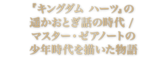 『キングダム ハーツ』の遥かおとぎ話の時代 / マスター・ゼアノートの少年時代を描いた物語