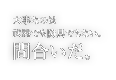 大事なのは武器でも防具でもない。間合いだ。