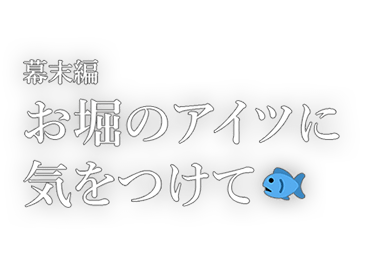 幕末編お堀のアイツに気をつけて