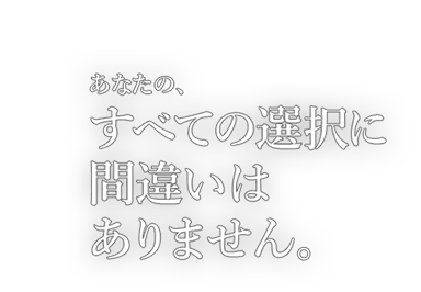 あなたの、すべての選択に間違いはありません。